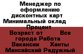 Менеджер по оформлению дисконтных карт  › Минимальный оклад ­ 20 000 › Процент ­ 20 › Возраст от ­ 20 - Все города Работа » Вакансии   . Ханты-Мансийский,Радужный г.